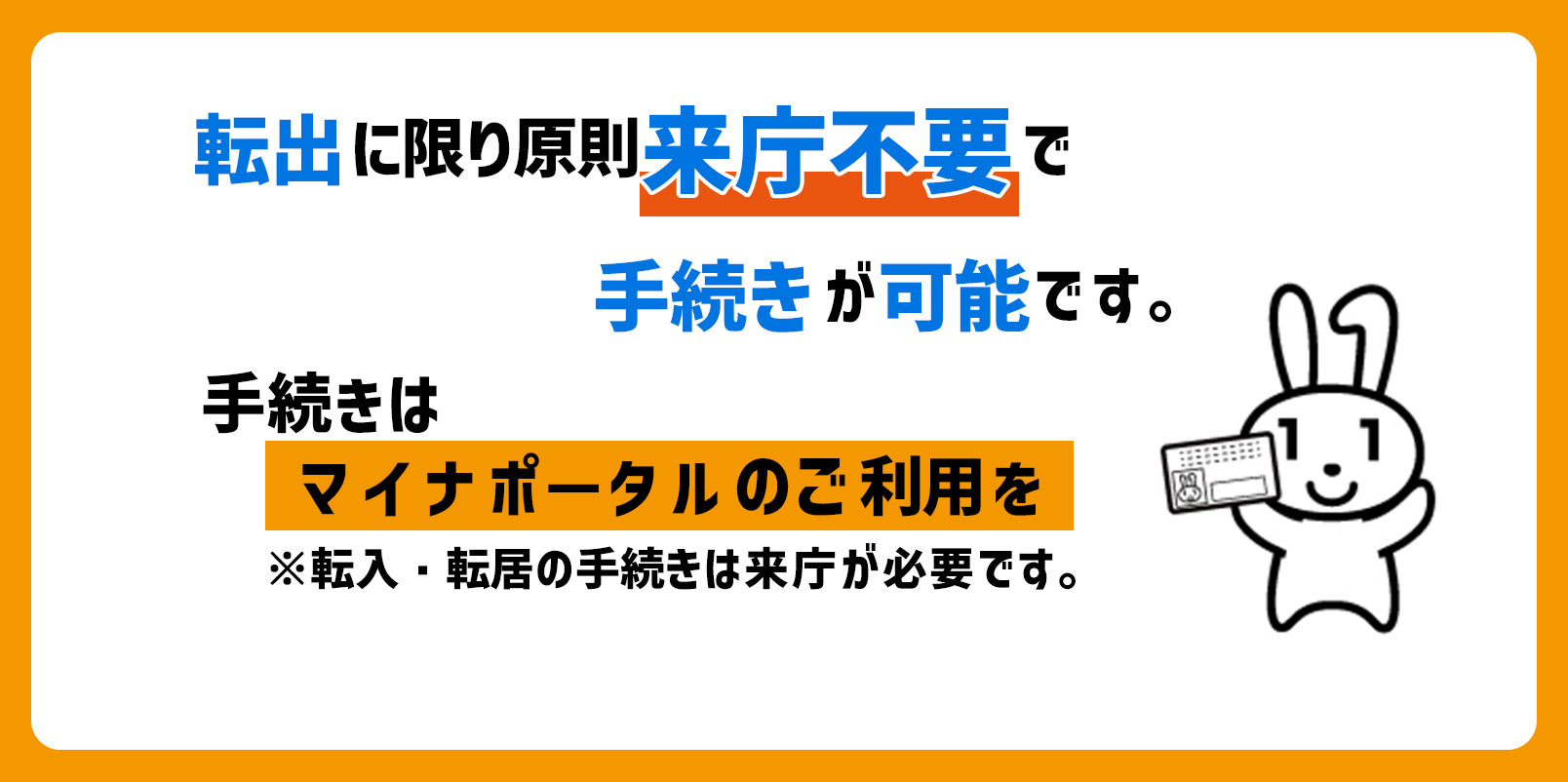 転出に限り来庁不要で手続きが可能です。手続きはマイナポータルのご利用を。(注意)転入・転居の手続きは来庁が必要です。